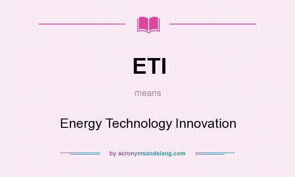 What does ETI mean? It stands for Energy Technology Innovation