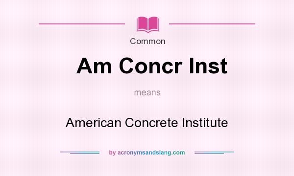 What does Am Concr Inst mean? It stands for American Concrete Institute