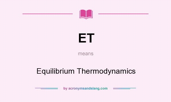 What does ET mean? It stands for Equilibrium Thermodynamics