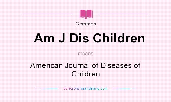 What does Am J Dis Children mean? It stands for American Journal of Diseases of Children
