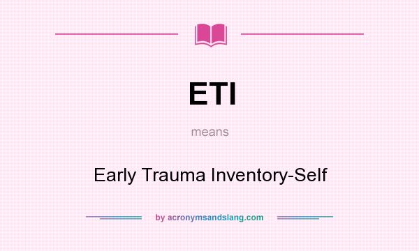What does ETI mean? It stands for Early Trauma Inventory-Self