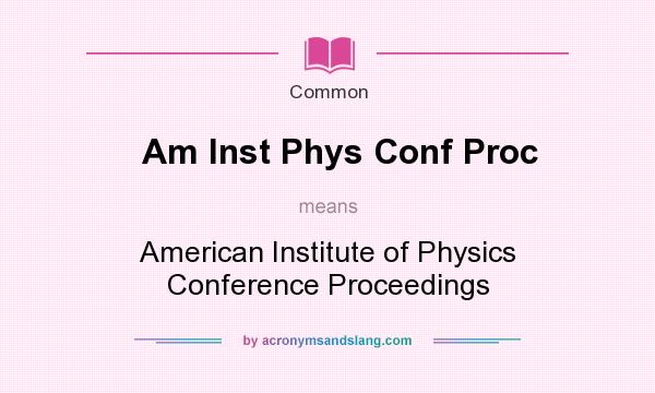 What does Am Inst Phys Conf Proc mean? It stands for American Institute of Physics Conference Proceedings