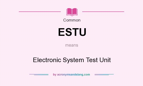 What does ESTU mean? It stands for Electronic System Test Unit