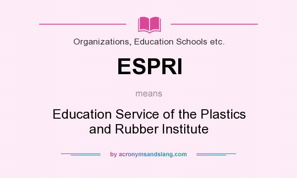 What does ESPRI mean? It stands for Education Service of the Plastics and Rubber Institute
