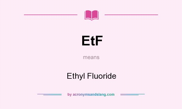 What does EtF mean? It stands for Ethyl Fluoride