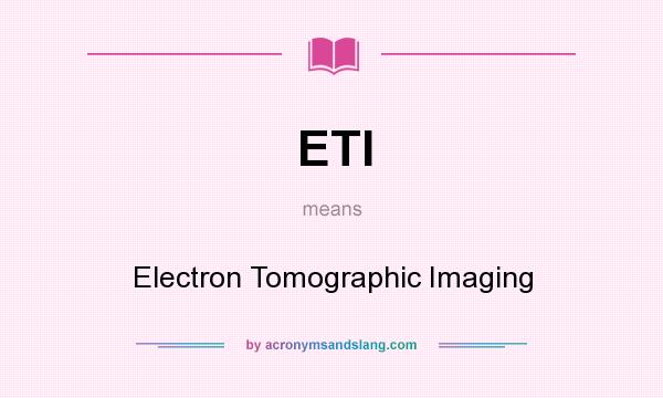 What does ETI mean? It stands for Electron Tomographic Imaging