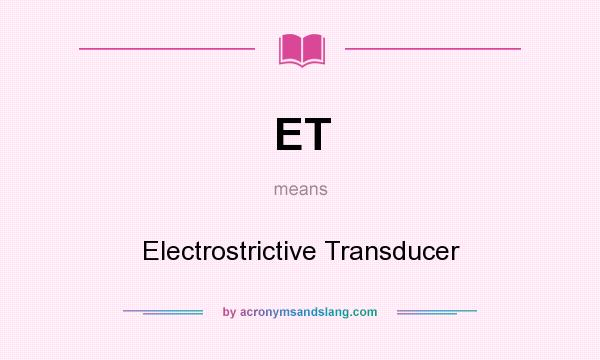 What does ET mean? It stands for Electrostrictive Transducer