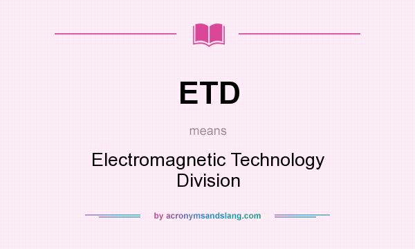 What does ETD mean? It stands for Electromagnetic Technology Division