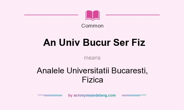 What does An Univ Bucur Ser Fiz mean? It stands for Analele Universitatii Bucaresti, Fizica