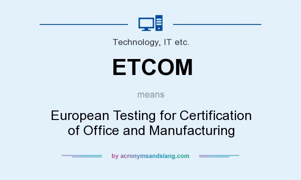 What does ETCOM mean? It stands for European Testing for Certification of Office and Manufacturing