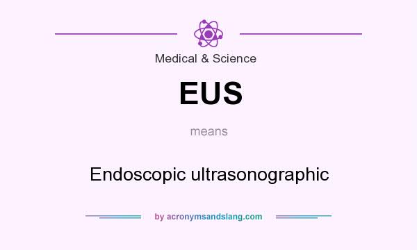 What does EUS mean? It stands for Endoscopic ultrasonographic