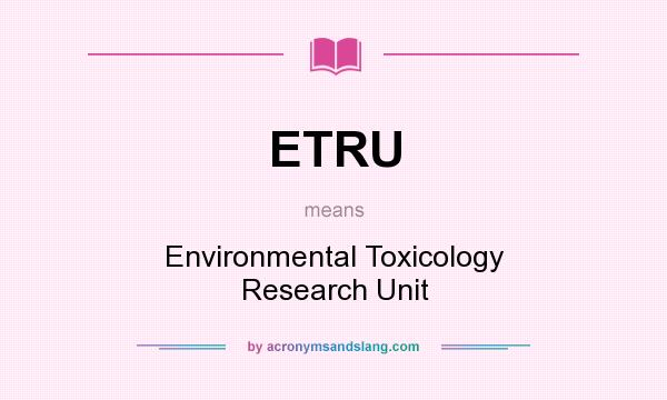 What does ETRU mean? It stands for Environmental Toxicology Research Unit