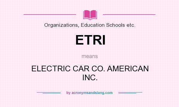 What does ETRI mean? It stands for ELECTRIC CAR CO. AMERICAN INC.
