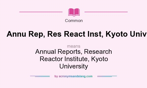 What does Annu Rep, Res React Inst, Kyoto Univ mean? It stands for Annual Reports, Research Reactor Institute, Kyoto University