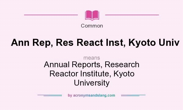What does Ann Rep, Res React Inst, Kyoto Univ mean? It stands for Annual Reports, Research Reactor Institute, Kyoto University