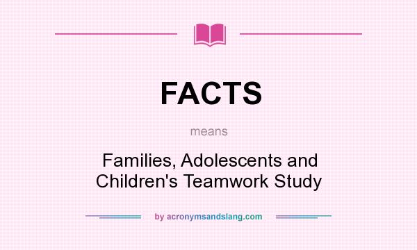 What does FACTS mean? It stands for Families, Adolescents and Children`s Teamwork Study