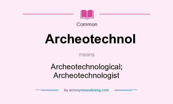What does Archeotechnol mean? It stands for Archeotechnological; Archeotechnologist