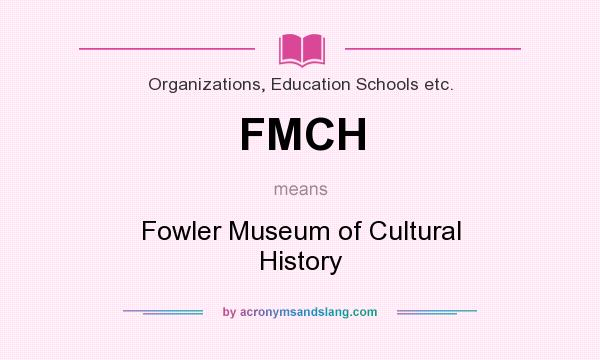 What does FMCH mean? It stands for Fowler Museum of Cultural History