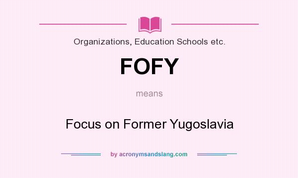 What does FOFY mean? It stands for Focus on Former Yugoslavia