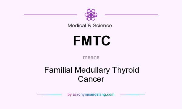 What does FMTC mean? It stands for Familial Medullary Thyroid Cancer