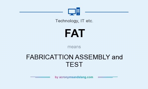 What does FAT mean? It stands for FABRICATTION ASSEMBLY and TEST