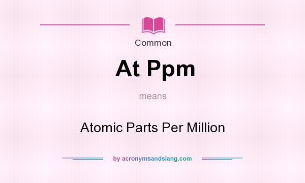 What does At Ppm mean? It stands for Atomic Parts Per Million