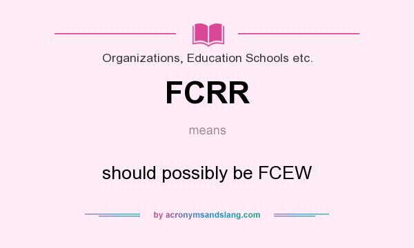 What does FCRR mean? It stands for should possibly be FCEW