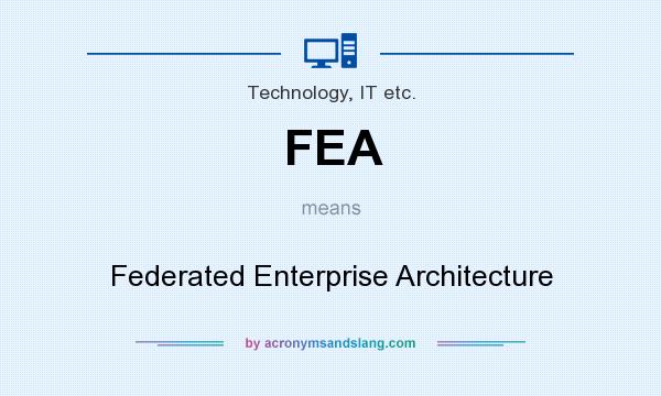 What does FEA mean? It stands for Federated Enterprise Architecture