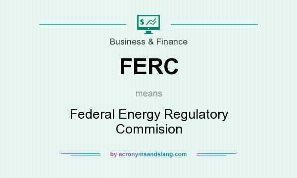 What does FERC mean? It stands for Federal Energy Regulatory Commision