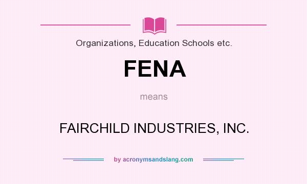 What does FENA mean? It stands for FAIRCHILD INDUSTRIES, INC.
