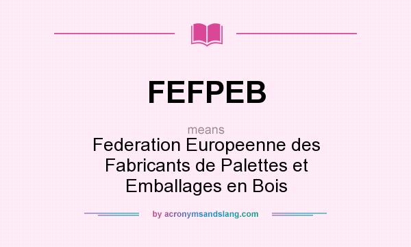 What does FEFPEB mean? It stands for Federation Europeenne des Fabricants de Palettes et Emballages en Bois