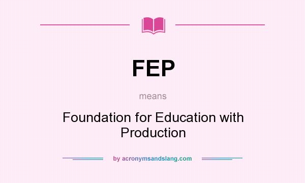 What does FEP mean? It stands for Foundation for Education with Production