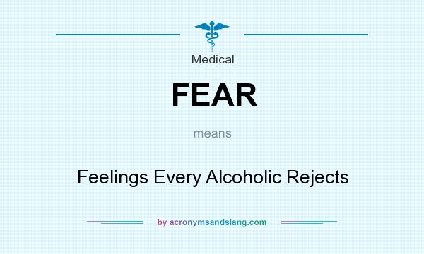 What does FEAR mean? It stands for Feelings Every Alcoholic Rejects
