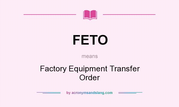 What does FETO mean? It stands for Factory Equipment Transfer Order