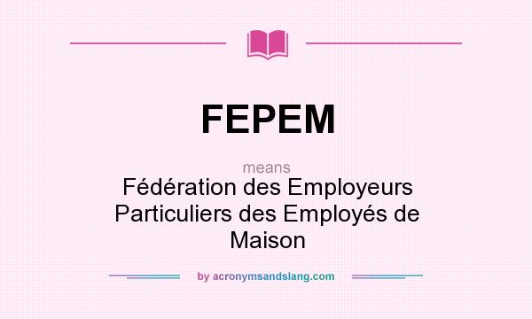 What does FEPEM mean? It stands for Fédération des Employeurs Particuliers des Employés de Maison
