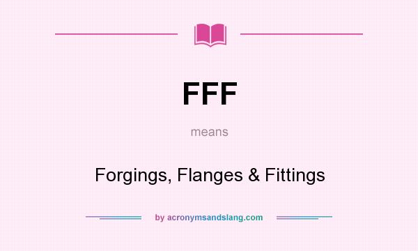 What does FFF mean? It stands for Forgings, Flanges & Fittings