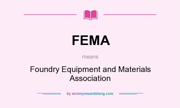 What does FEMA mean? It stands for Foundry Equipment and Materials Association