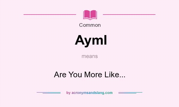 What does Ayml mean? It stands for Are You More Like...