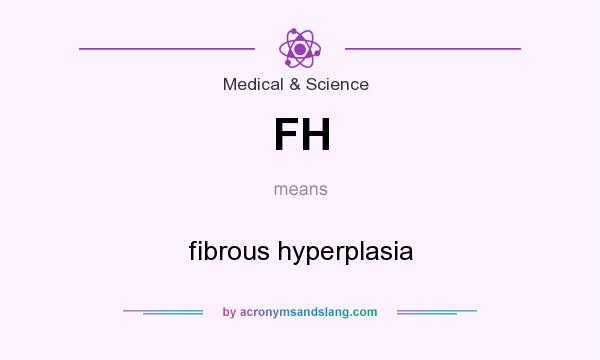 What does FH mean? It stands for fibrous hyperplasia