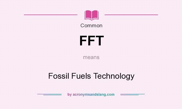 What does FFT mean? It stands for Fossil Fuels Technology