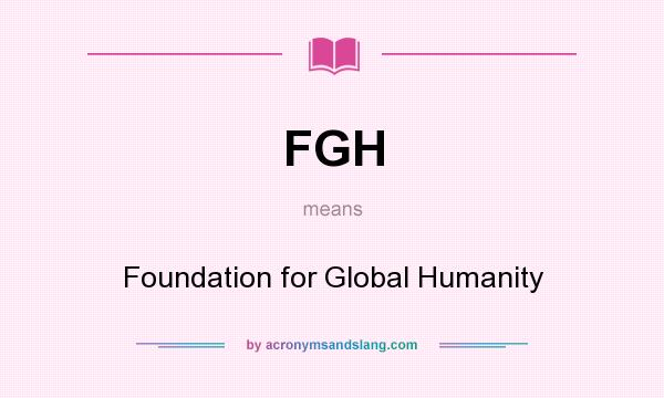 What does FGH mean? It stands for Foundation for Global Humanity