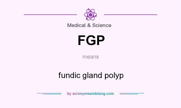 What does FGP mean? It stands for fundic gland polyp