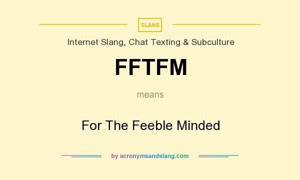 What does FFTFM mean? It stands for For The Feeble Minded