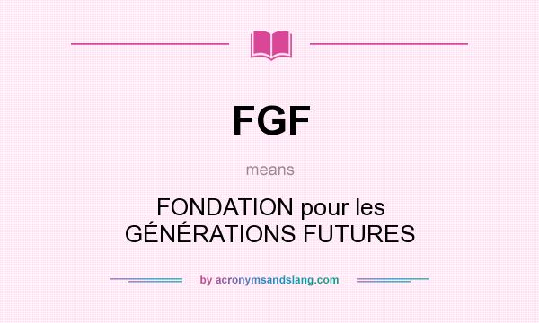 What does FGF mean? It stands for FONDATION pour les GÉNÉRATIONS FUTURES