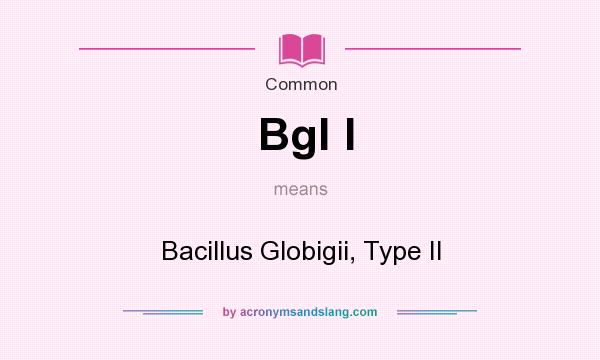 What does Bgl I mean? It stands for Bacillus Globigii, Type II