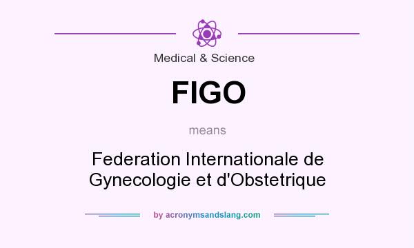 What does FIGO mean? It stands for Federation Internationale de Gynecologie et d`Obstetrique