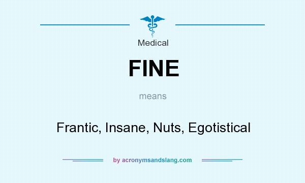 What does FINE mean? It stands for Frantic, Insane, Nuts, Egotistical
