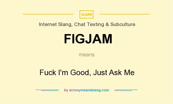 What does FIGJAM mean? It stands for Fuck I`m Good, Just Ask Me