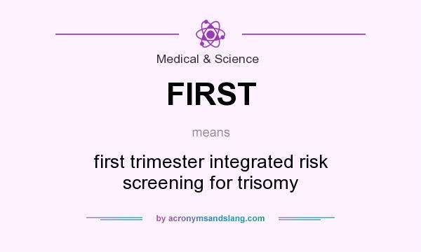 What does FIRST mean? It stands for first trimester integrated risk screening for trisomy