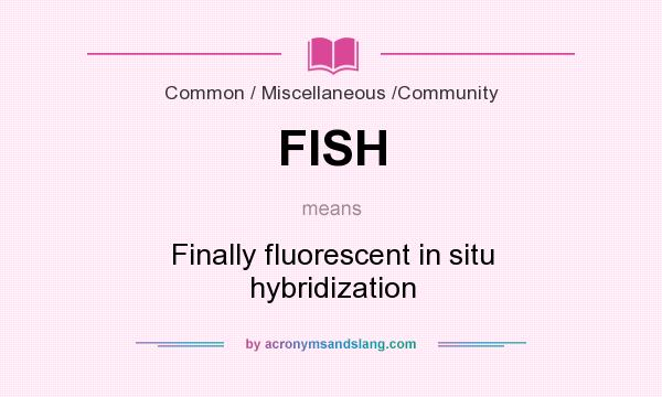What does FISH mean? It stands for Finally fluorescent in situ hybridization